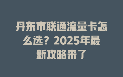 丹东市联通流量卡怎么选？2025年最新攻略来了