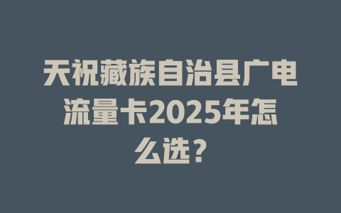 天祝藏族自治县广电流量卡2025年怎么选？