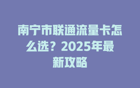 南宁市联通流量卡怎么选？2025年最新攻略