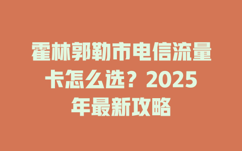 霍林郭勒市电信流量卡怎么选？2025年最新攻略