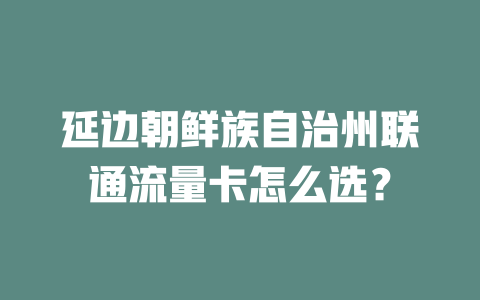延边朝鲜族自治州联通流量卡怎么选？