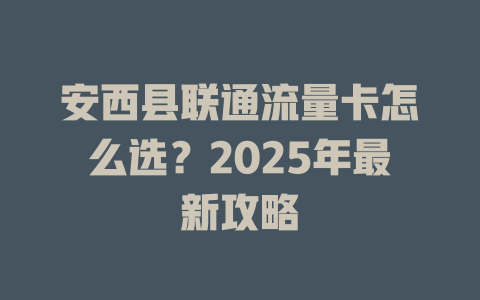 安西县联通流量卡怎么选？2025年最新攻略