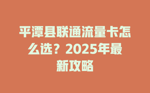 平潭县联通流量卡怎么选？2025年最新攻略