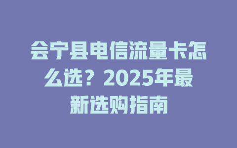 会宁县电信流量卡怎么选？2025年最新选购指南