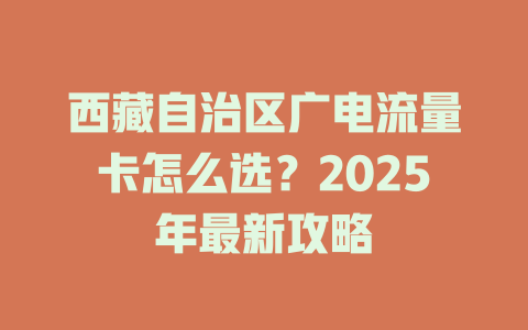 西藏自治区广电流量卡怎么选？2025年最新攻略