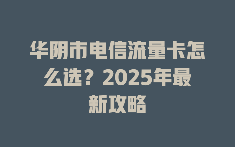 华阴市电信流量卡怎么选？2025年最新攻略