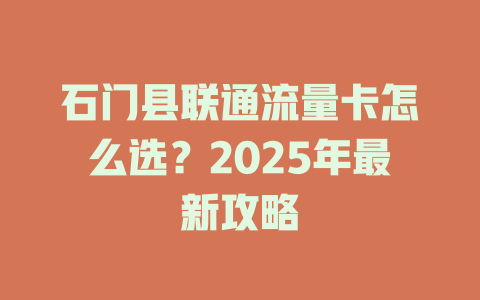 石门县联通流量卡怎么选？2025年最新攻略