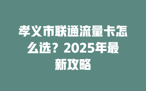 孝义市联通流量卡怎么选？2025年最新攻略