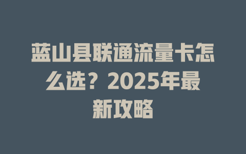 蓝山县联通流量卡怎么选？2025年最新攻略