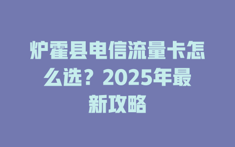 炉霍县电信流量卡怎么选？2025年最新攻略