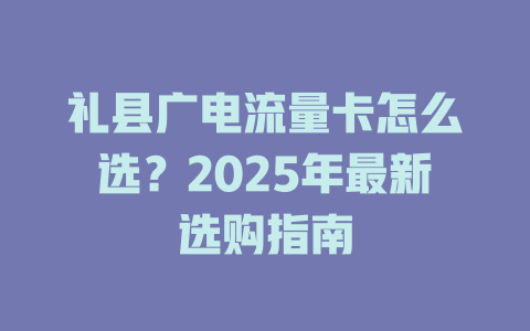 礼县广电流量卡怎么选？2025年最新选购指南