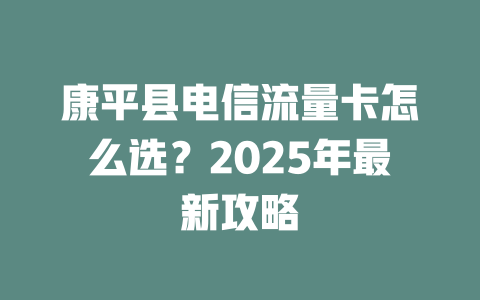 康平县电信流量卡怎么选？2025年最新攻略