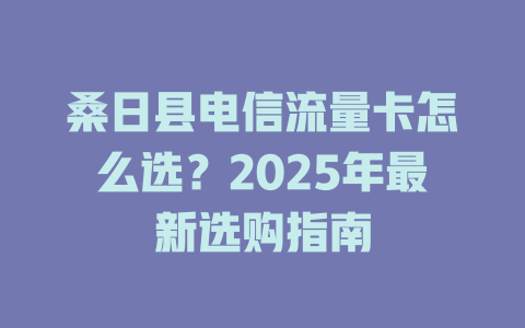 桑日县电信流量卡怎么选？2025年最新选购指南