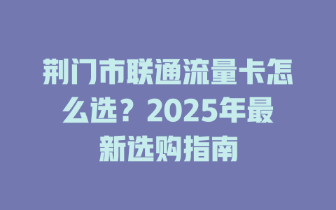 荆门市联通流量卡怎么选？2025年最新选购指南