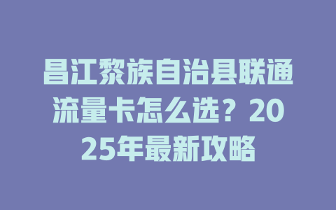 昌江黎族自治县联通流量卡怎么选？2025年最新攻略
