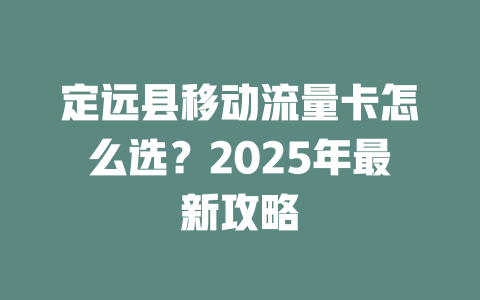 定远县移动流量卡怎么选？2025年最新攻略