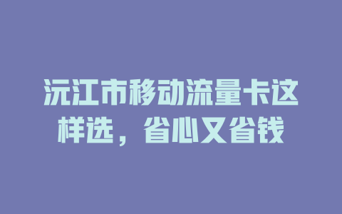 沅江市移动流量卡这样选，省心又省钱