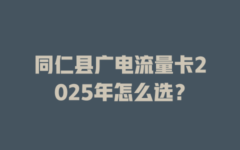 同仁县广电流量卡2025年怎么选？