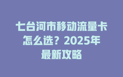 七台河市移动流量卡怎么选？2025年最新攻略