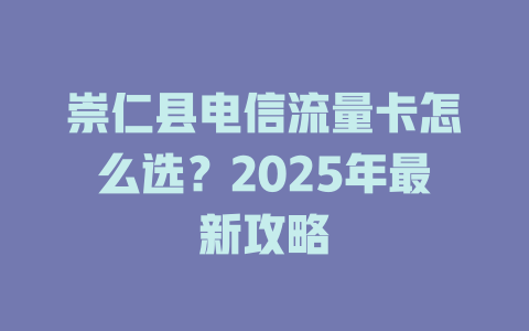 崇仁县电信流量卡怎么选？2025年最新攻略
