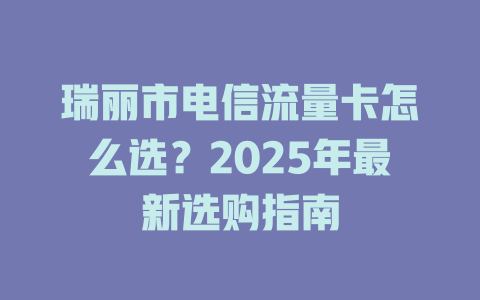瑞丽市电信流量卡怎么选？2025年最新选购指南