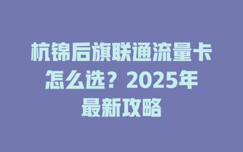 杭锦后旗联通流量卡怎么选？2025年最新攻略