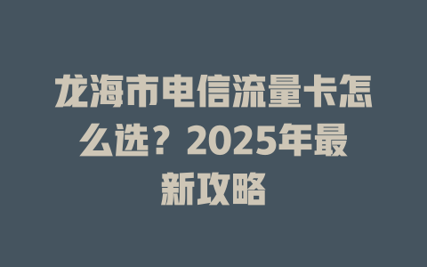 龙海市电信流量卡怎么选？2025年最新攻略