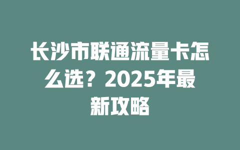 长沙市联通流量卡怎么选？2025年最新攻略