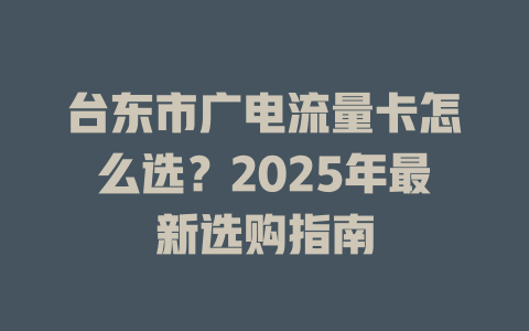 台东市广电流量卡怎么选？2025年最新选购指南