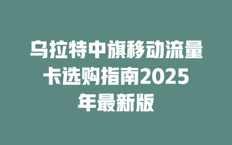 乌拉特中旗移动流量卡选购指南2025年最新版