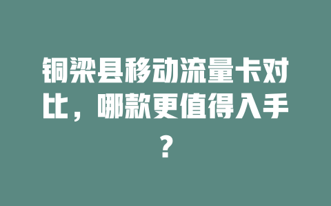 铜梁县移动流量卡对比，哪款更值得入手？