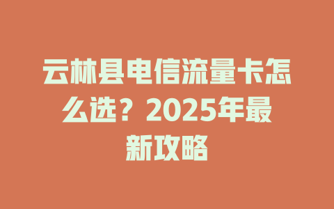 云林县电信流量卡怎么选？2025年最新攻略