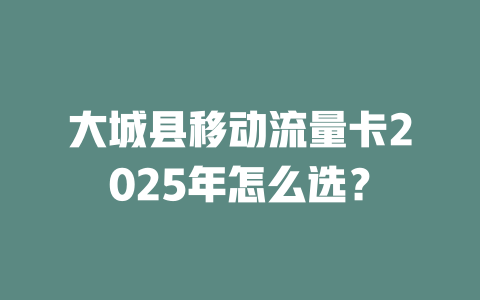 大城县移动流量卡2025年怎么选？