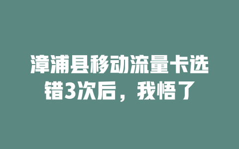 漳浦县移动流量卡选错3次后，我悟了