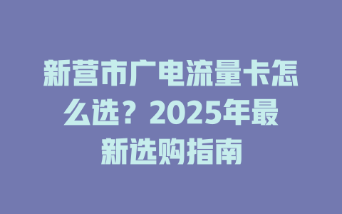新营市广电流量卡怎么选？2025年最新选购指南
