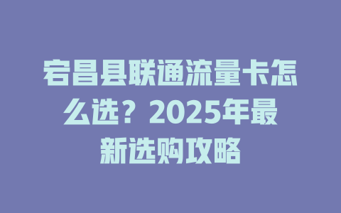 宕昌县联通流量卡怎么选？2025年最新选购攻略