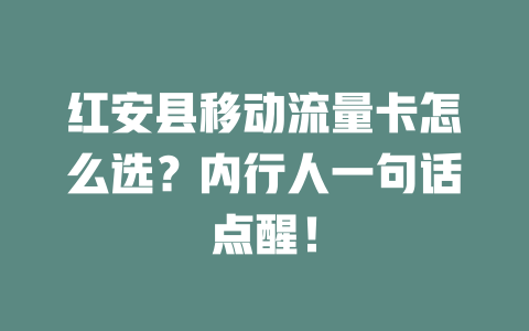 红安县移动流量卡怎么选？内行人一句话点醒！