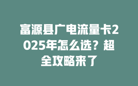 富源县广电流量卡2025年怎么选？超全攻略来了