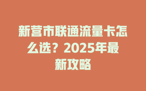 新营市联通流量卡怎么选？2025年最新攻略