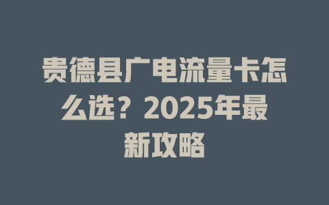 贵德县广电流量卡怎么选？2025年最新攻略