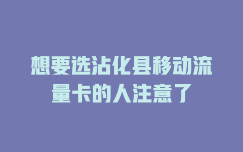 想要选沾化县移动流量卡的人注意了