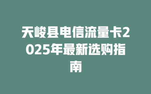 天峻县电信流量卡2025年最新选购指南