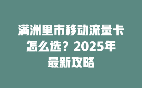 满洲里市移动流量卡怎么选？2025年最新攻略