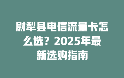 尉犁县电信流量卡怎么选？2025年最新选购指南