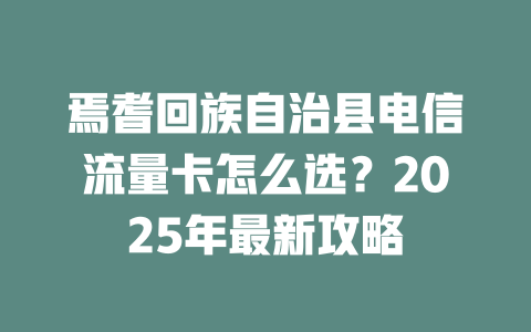 焉耆回族自治县电信流量卡怎么选？2025年最新攻略