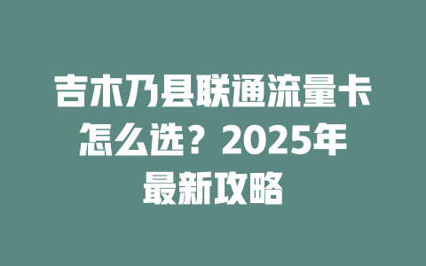 吉木乃县联通流量卡怎么选？2025年最新攻略