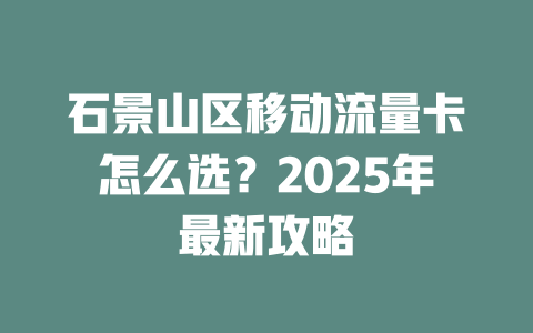 石景山区移动流量卡怎么选？2025年最新攻略