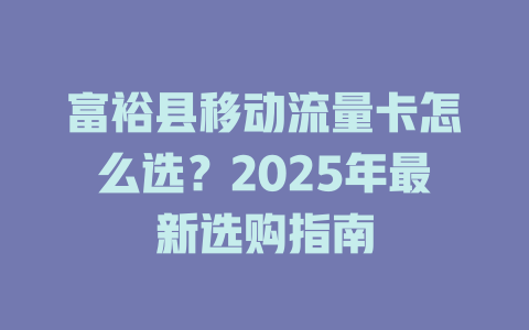 富裕县移动流量卡怎么选？2025年最新选购指南