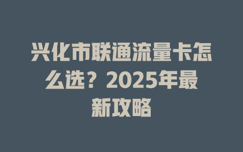 兴化市联通流量卡怎么选？2025年最新攻略