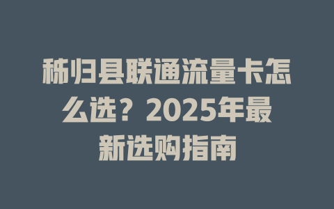 秭归县联通流量卡怎么选？2025年最新选购指南